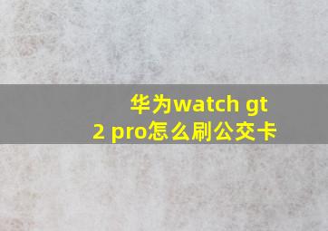 华为watch gt2 pro怎么刷公交卡